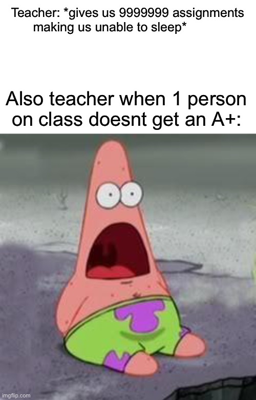 Suprised Patrick | Teacher: *gives us 9999999 assignments making us unable to sleep*; Also teacher when 1 person on class doesnt get an A+: | image tagged in suprised patrick | made w/ Imgflip meme maker