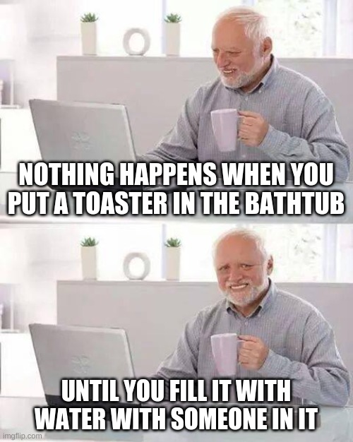 Hide the Pain Harold | NOTHING HAPPENS WHEN YOU PUT A TOASTER IN THE BATHTUB; UNTIL YOU FILL IT WITH WATER WITH SOMEONE IN IT | image tagged in memes,hide the pain harold | made w/ Imgflip meme maker
