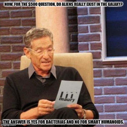 Maury Lie Detector | NOW, FOR THE $500 QUESTION, DO ALIENS REALLY EXIST IN THE GALAXY? THE ANSWER IS YES FOR BACTERIAS AND NO FOR SMART HUMANOIDS. | image tagged in memes,maury lie detector,no logic | made w/ Imgflip meme maker