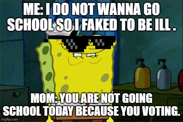 Don't You Squidward | ME: I DO NOT WANNA GO SCHOOL SO I FAKED TO BE ILL . MOM: YOU ARE NOT GOING SCHOOL TODAY BECAUSE YOU VOTING. | image tagged in memes,don't you squidward | made w/ Imgflip meme maker