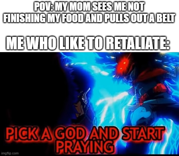 Pick a God | POV: MY MOM SEES ME NOT FINISHING MY FOOD AND PULLS OUT A BELT ME WHO LIKE TO RETALIATE: | image tagged in pick a god | made w/ Imgflip meme maker