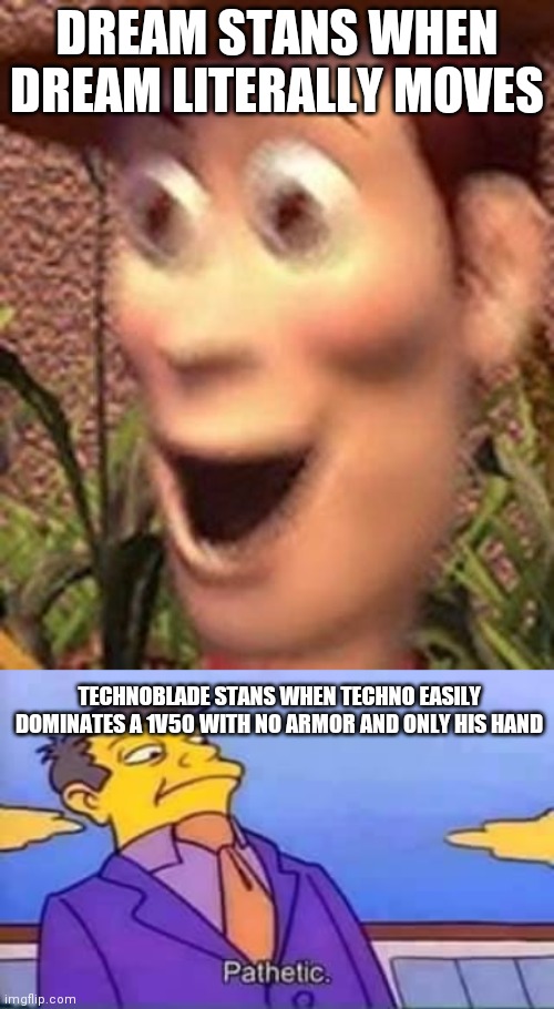 Lmao | DREAM STANS WHEN DREAM LITERALLY MOVES; TECHNOBLADE STANS WHEN TECHNO EASILY DOMINATES A 1V50 WITH NO ARMOR AND ONLY HIS HAND | image tagged in woah,skinner pathetic | made w/ Imgflip meme maker