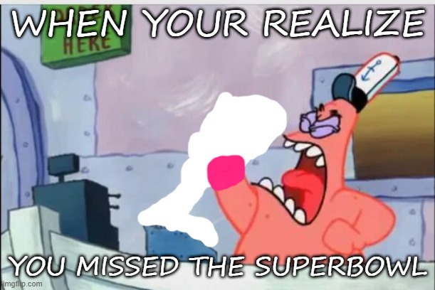 Does this apply to people who watch football? (i dont) (ps i got rid of the telephone) | WHEN YOUR REALIZE; YOU MISSED THE SUPERBOWL | image tagged in no this is patrick | made w/ Imgflip meme maker