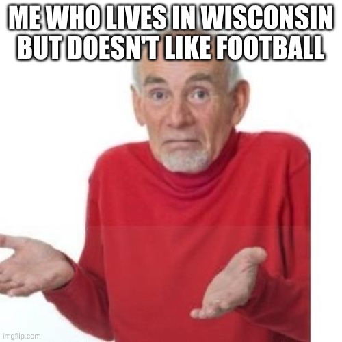 I guess ill die | ME WHO LIVES IN WISCONSIN BUT DOESN'T LIKE FOOTBALL | image tagged in i guess ill die | made w/ Imgflip meme maker