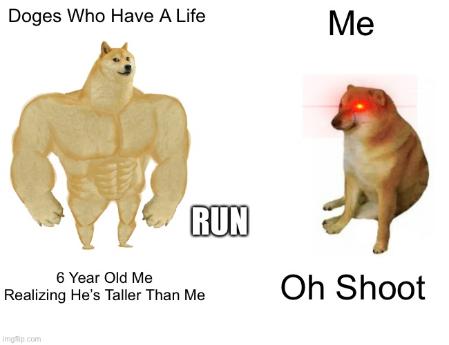 Buff Doge vs. Cheems | Doges Who Have A Life; Me; RUN; 6 Year Old Me Realizing He’s Taller Than Me; Oh Shoot | image tagged in memes,buff doge vs cheems | made w/ Imgflip meme maker