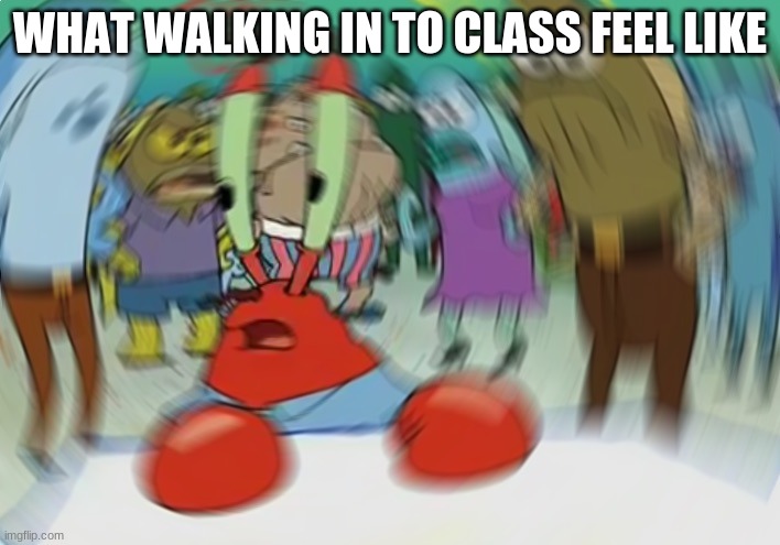 Mr Krabs Blur Meme | WHAT WALKING IN TO CLASS FEEL LIKE | image tagged in memes,mr krabs blur meme | made w/ Imgflip meme maker