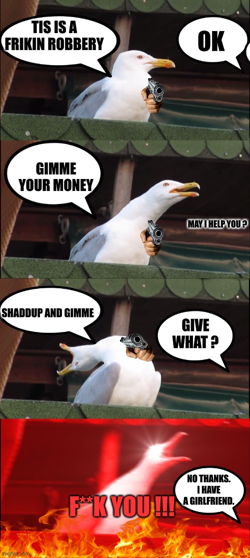 How to save yourself from a robbery. | TIS IS A FRIKIN ROBBERY; OK; GIMME YOUR MONEY; MAY I HELP YOU ? SHADDUP AND GIMME; GIVE WHAT ? NO THANKS. I HAVE A GIRLFRIEND. F**K YOU !!! | image tagged in memes,inhaling seagull,robbery | made w/ Imgflip meme maker