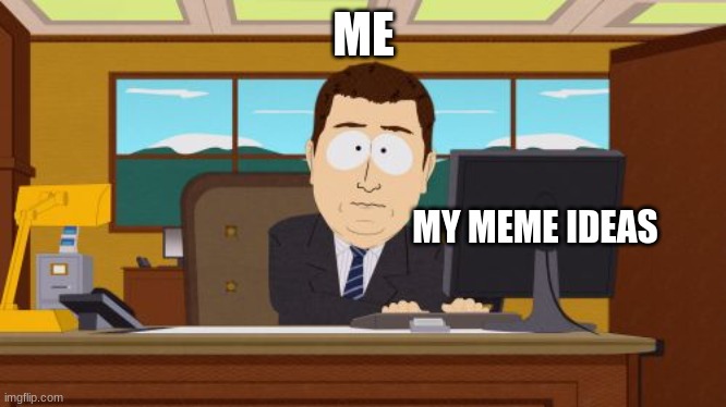 i literally have no ideas for my memes | ME; MY MEME IDEAS | image tagged in memes,aaaaand its gone | made w/ Imgflip meme maker