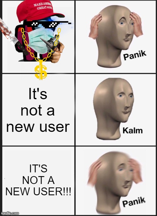 Non-creative title goes here | It's not a new user; IT'S NOT A NEW USER!!! | image tagged in memes,panik kalm panik,new users,be like,oh no | made w/ Imgflip meme maker