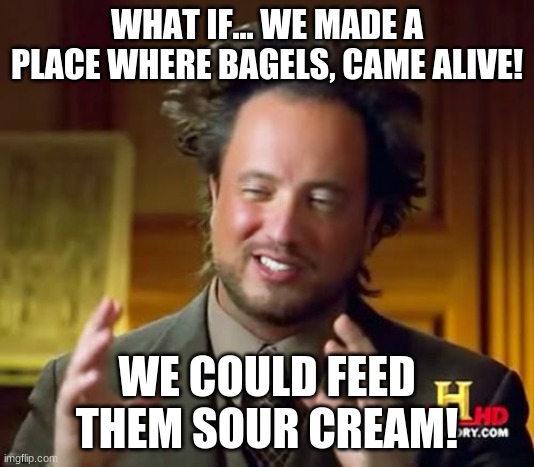 Ancient Aliens Meme | WHAT IF... WE MADE A PLACE WHERE BAGELS, CAME ALIVE! WE COULD FEED THEM SOUR CREAM! | image tagged in memes,ancient aliens | made w/ Imgflip meme maker