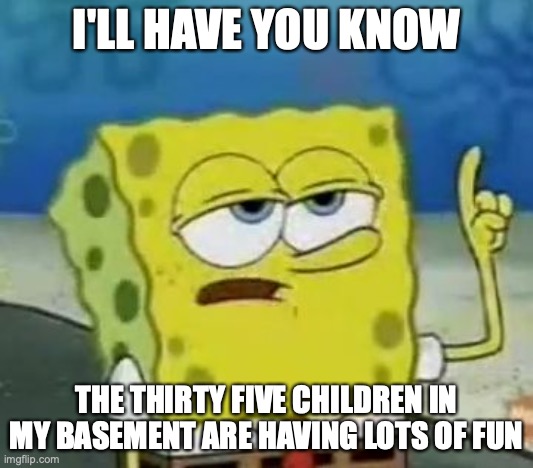 Spongebob's Basement |  I'LL HAVE YOU KNOW; THE THIRTY FIVE CHILDREN IN MY BASEMENT ARE HAVING LOTS OF FUN | image tagged in memes,i'll have you know spongebob | made w/ Imgflip meme maker