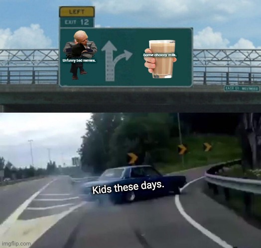 Left Exit 12 Off Ramp | Some choccy milk. Unfunny bad memes. Kids these days. | image tagged in memes,left exit 12 off ramp,comedy | made w/ Imgflip meme maker