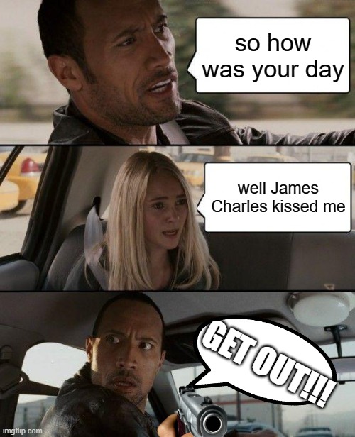 yes or no mabye so6 | so how was your day; well James Charles kissed me; GET OUT!!! | image tagged in memes,the rock driving | made w/ Imgflip meme maker