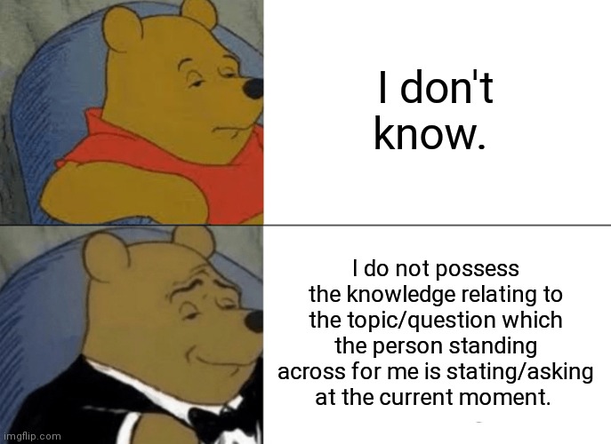 IDK IS FOR NORMAL WINNIES lol idk | I don't know. I do not possess the knowledge relating to the topic/question which the person standing across for me is stating/asking at the current moment. | image tagged in memes,tuxedo winnie the pooh,i don't know,big brain | made w/ Imgflip meme maker