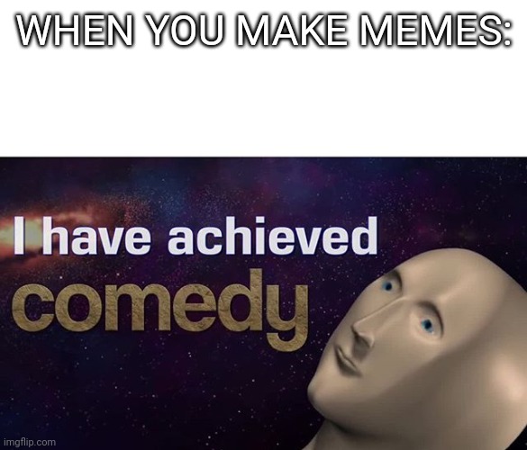 I have achieved COMEDY | WHEN YOU MAKE MEMES: | image tagged in i have achieved comedy | made w/ Imgflip meme maker