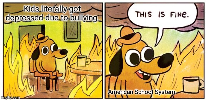 This Is Fine | Kids literally got depressed due to bullying. American School System | image tagged in memes,this is fine | made w/ Imgflip meme maker