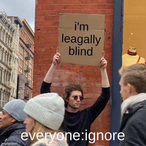 i'm leagally blind; everyone:ignore | image tagged in memes,guy holding cardboard sign | made w/ Imgflip meme maker