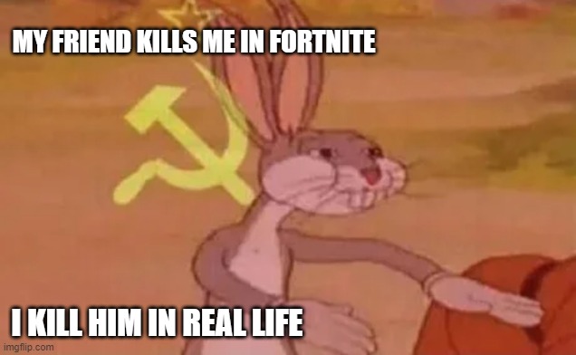 nu me | MY FRIEND KILLS ME IN FORTNITE; I KILL HIM IN REAL LIFE | image tagged in bugs bunny communist | made w/ Imgflip meme maker