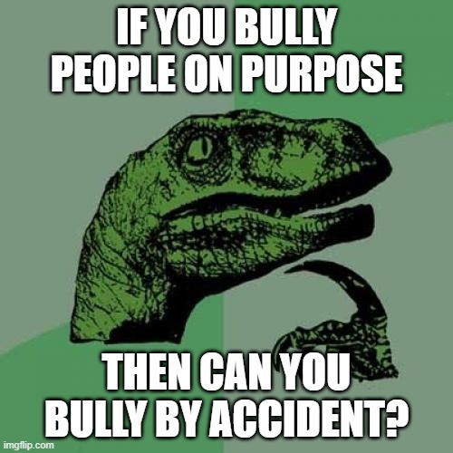 *intense thinking* | IF YOU BULLY PEOPLE ON PURPOSE; THEN CAN YOU BULLY BY ACCIDENT? | image tagged in memes,philosoraptor | made w/ Imgflip meme maker