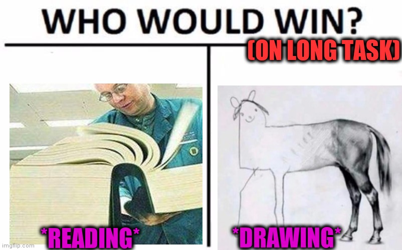 -Duration of hobby. | (ON LONG TASK); *DRAWING*; *READING* | image tagged in memes,who would win,drawing,stop reading the tags,challenge accepted,long day | made w/ Imgflip meme maker