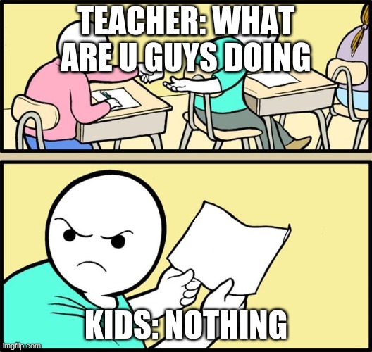 high school | TEACHER: WHAT ARE U GUYS DOING; KIDS: NOTHING | image tagged in note passing | made w/ Imgflip meme maker