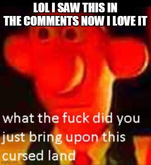What Did You Just Bring Upon This Cursed Land Meme | LOL I SAW THIS IN THE COMMENTS NOW I LOVE IT | image tagged in what did you just bring upon this cursed land meme | made w/ Imgflip meme maker