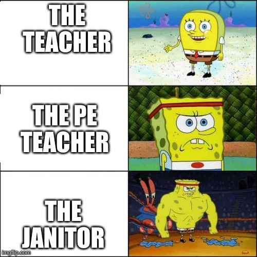 Spongebob strong | THE TEACHER; THE PE TEACHER; THE JANITOR | image tagged in spongebob strong | made w/ Imgflip meme maker