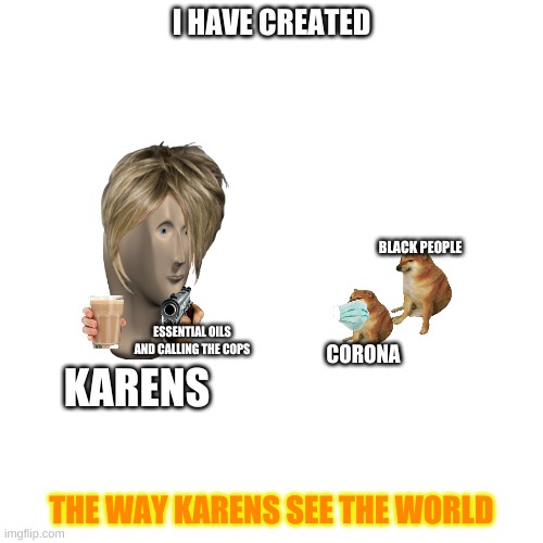 Blank Transparent Square | I HAVE CREATED; BLACK PEOPLE; ESSENTIAL OILS AND CALLING THE COPS; CORONA; KARENS; THE WAY KARENS SEE THE WORLD | image tagged in memes,blank transparent square | made w/ Imgflip meme maker