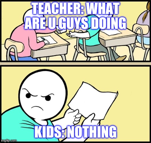 High school | TEACHER: WHAT ARE U GUYS DOING; KIDS: NOTHING | image tagged in note passing | made w/ Imgflip meme maker