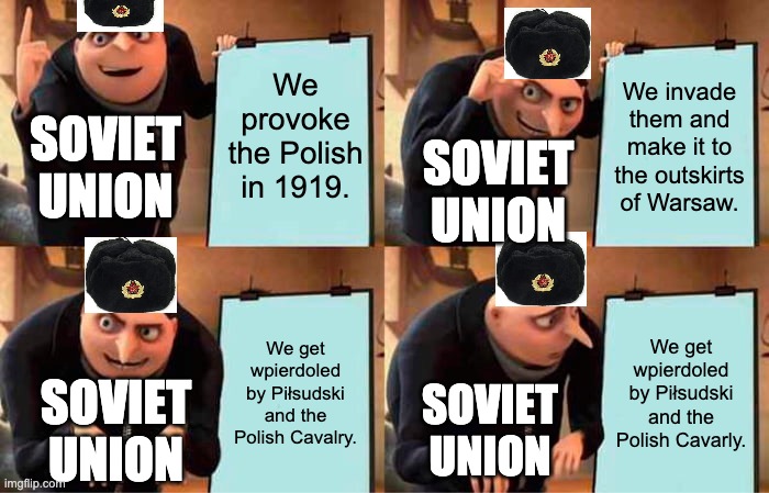 Gru's Plan Meme | We provoke the Polish in 1919. We invade them and make it to the outskirts of Warsaw. SOVIET UNION; SOVIET UNION; We get wpierdoled by Piłsudski and the Polish Cavalry. We get wpierdoled by Piłsudski and the Polish Cavarly. SOVIET UNION; SOVIET UNION | image tagged in memes,gru's plan | made w/ Imgflip meme maker