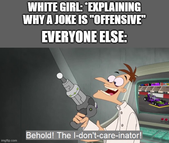 There's always that ONE girl in class | WHITE GIRL: *EXPLAINING WHY A JOKE IS "OFFENSIVE"; EVERYONE ELSE: | image tagged in the i don't care inator,memes | made w/ Imgflip meme maker