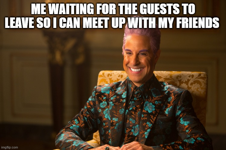 Hunger Games/Caesar Flickerman (Stanley Tucci) "heh heh heh" | ME WAITING FOR THE GUESTS TO LEAVE SO I CAN MEET UP WITH MY FRIENDS | image tagged in hunger games/caesar flickerman stanley tucci heh heh heh | made w/ Imgflip meme maker