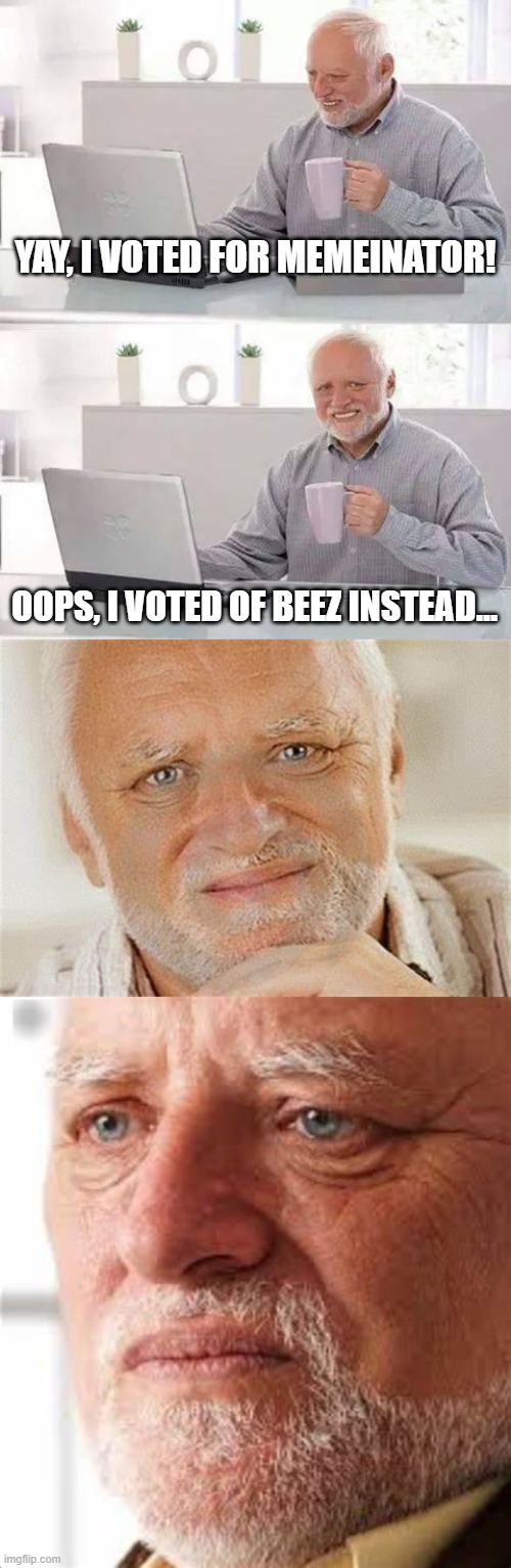 noooo! | YAY, I VOTED FOR MEMEINATOR! OOPS, I VOTED OF BEEZ INSTEAD... | image tagged in memes,hide the pain harold | made w/ Imgflip meme maker