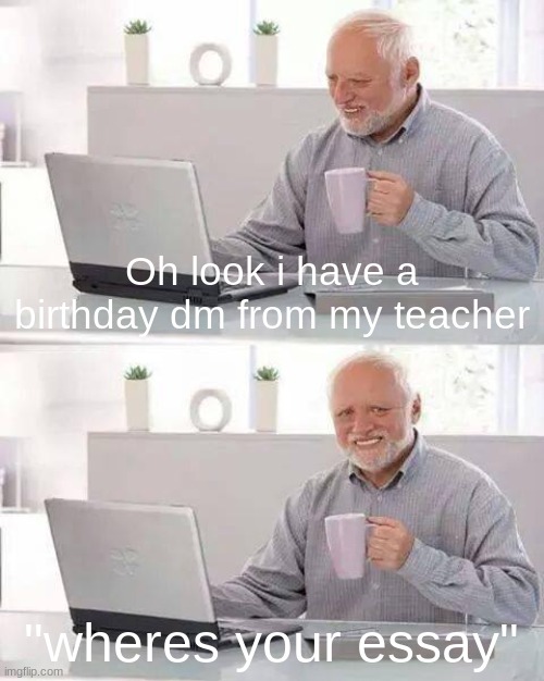 hide the pain harolds birthday deppresion | Oh look i have a birthday dm from my teacher; "wheres your essay" | image tagged in memes,hide the pain harold | made w/ Imgflip meme maker