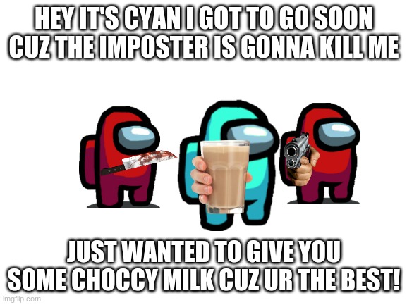 Choccy milk | HEY IT'S CYAN I GOT TO GO SOON CUZ THE IMPOSTER IS GONNA KILL ME; JUST WANTED TO GIVE YOU SOME CHOCCY MILK CUZ UR THE BEST! | image tagged in blank white template,memes,choccy milk,among us,cute,funny | made w/ Imgflip meme maker