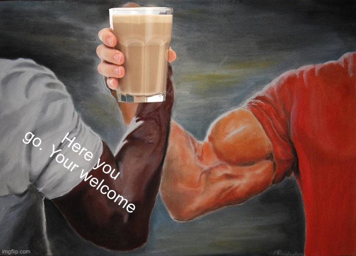 Look at tags than take choccy milk. | Here you go. Your welcome; H | image tagged in memes,epic handshake,never gonna give you up,never gonna let you down,never gonna run around,and desert you | made w/ Imgflip meme maker