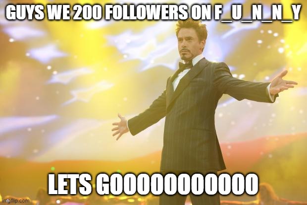 We have 200 followers on F_U_N_N_Y lets goooooooooooo | GUYS WE 200 FOLLOWERS ON F_U_N_N_Y; LETS GOOOOOOOOOOO | image tagged in tony stark success | made w/ Imgflip meme maker