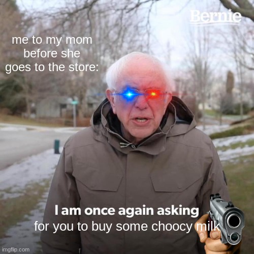 Choccy milk | me to my mom before she goes to the store:; for you to buy some choocy milk | image tagged in memes,bernie i am once again asking for your support | made w/ Imgflip meme maker