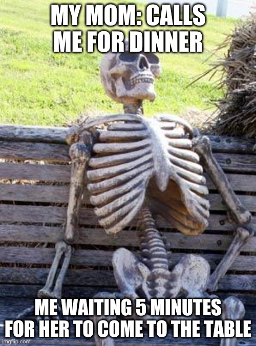 Waiting Skeleton | MY MOM: CALLS ME FOR DINNER; ME WAITING 5 MINUTES FOR HER TO COME TO THE TABLE | image tagged in memes,waiting skeleton | made w/ Imgflip meme maker