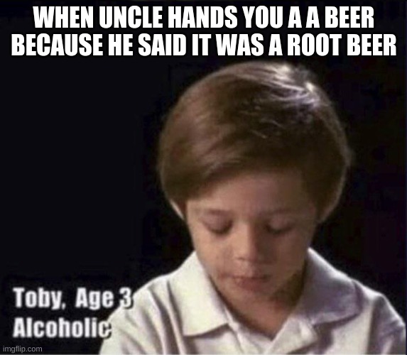 drunk checkk | WHEN UNCLE HANDS YOU A A BEER BECAUSE HE SAID IT WAS A ROOT BEER | image tagged in toby age 3 alcoholic | made w/ Imgflip meme maker