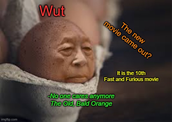 New Template! | Wut; The new movie came out? It is the 10th Fast and Furious movie; -No one cares anymore
The Old, Bald Orange | image tagged in old annoying orange,the 10th movie | made w/ Imgflip meme maker
