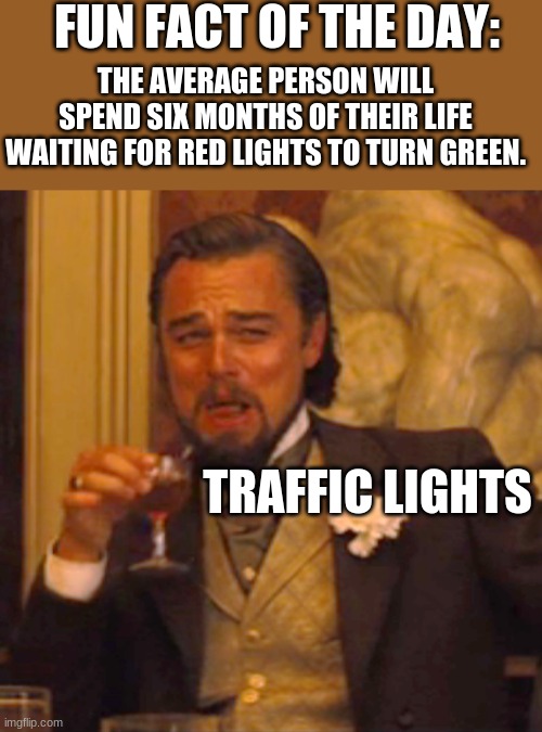Bruh. | FUN FACT OF THE DAY:; THE AVERAGE PERSON WILL SPEND SIX MONTHS OF THEIR LIFE WAITING FOR RED LIGHTS TO TURN GREEN. TRAFFIC LIGHTS | image tagged in memes,laughing leo | made w/ Imgflip meme maker