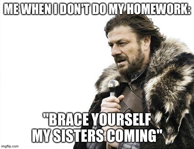 R.I.P me | ME WHEN I DON'T DO MY HOMEWORK:; "BRACE YOURSELF MY SISTERS COMING" | image tagged in memes,brace yourselves x is coming | made w/ Imgflip meme maker
