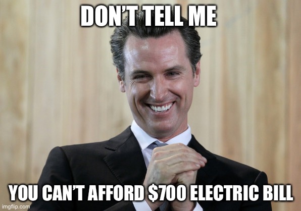 Scheming Gavin Newsom  | DON’T TELL ME YOU CAN’T AFFORD $700 ELECTRIC BILL | image tagged in scheming gavin newsom | made w/ Imgflip meme maker