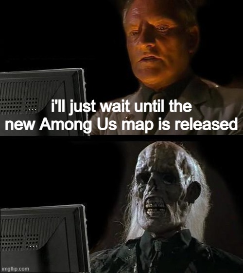 It's been so long | i'll just wait until the new Among Us map is released | image tagged in among us | made w/ Imgflip meme maker