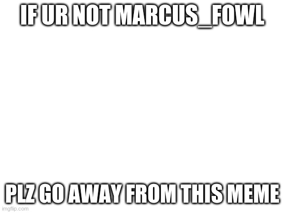 Blank White Template | IF UR NOT MARCUS_FOWL; PLZ GO AWAY FROM THIS MEME | image tagged in blank white template | made w/ Imgflip meme maker