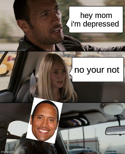 no your not | hey mom i'm depressed; no your not | image tagged in memes,the rock driving | made w/ Imgflip meme maker