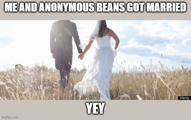 Marriage in Imgflip! :) | ME AND ANONYMOUS BEANS GOT MARRIED; YEY | image tagged in marriage | made w/ Imgflip meme maker