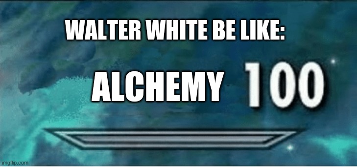 bruh | WALTER WHITE BE LIKE:; ALCHEMY | image tagged in skyrim 100 blank | made w/ Imgflip meme maker