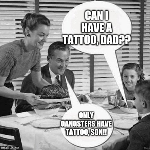 Tattoo is still Taboo | CAN I HAVE A TATTOO, DAD?? ONLY GANGSTERS HAVE TATTOO, SON!! | image tagged in vintage family dinner | made w/ Imgflip meme maker